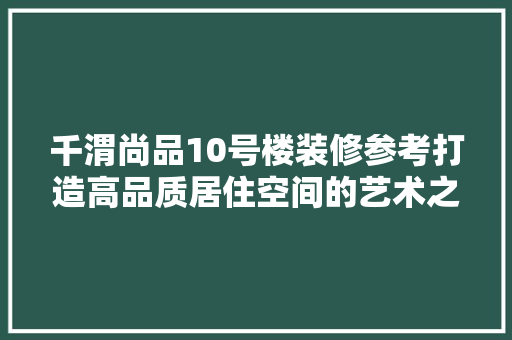 千渭尚品10号楼装修参考打造高品质居住空间的艺术之旅