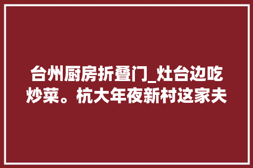 台州厨房折叠门_灶台边吃炒菜。杭大年夜新村这家夫妻老婆店镬气满屋