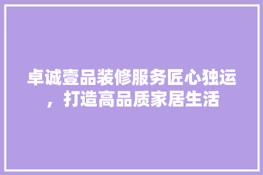 卓诚壹品装修服务匠心独运，打造高品质家居生活
