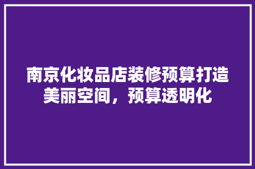 南京化妆品店装修预算打造美丽空间，预算透明化