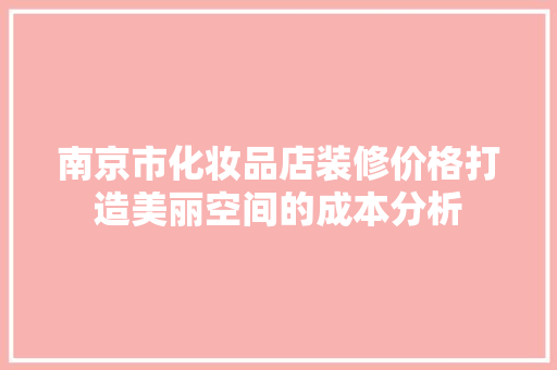 南京市化妆品店装修价格打造美丽空间的成本分析