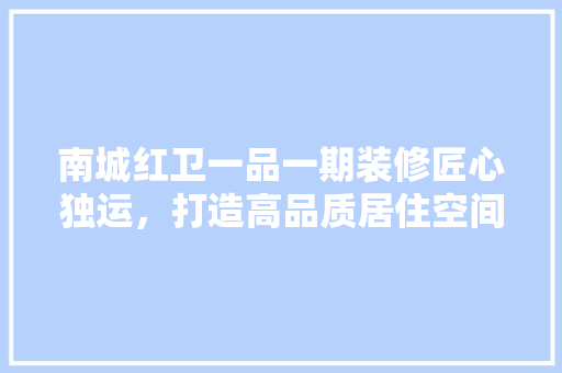 南城红卫一品一期装修匠心独运，打造高品质居住空间