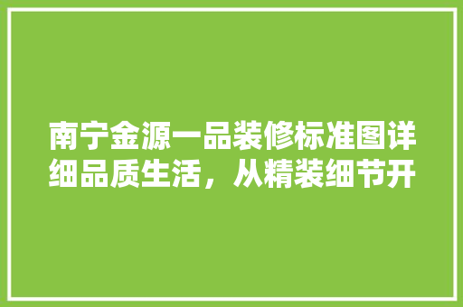 南宁金源一品装修标准图详细品质生活，从精装细节开始