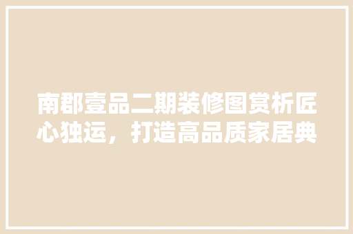 南郡壹品二期装修图赏析匠心独运，打造高品质家居典范
