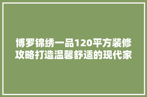 博罗锦绣一品120平方装修攻略打造温馨舒适的现代家居