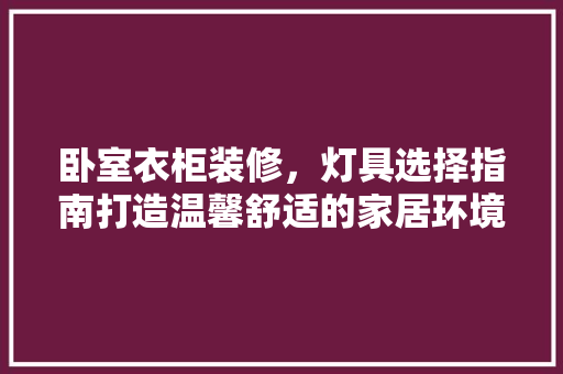 卧室衣柜装修，灯具选择指南打造温馨舒适的家居环境