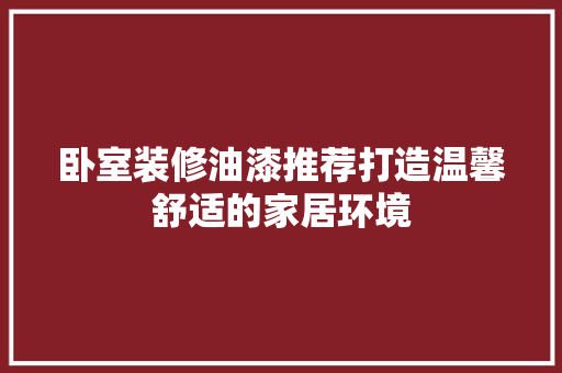 卧室装修油漆推荐打造温馨舒适的家居环境