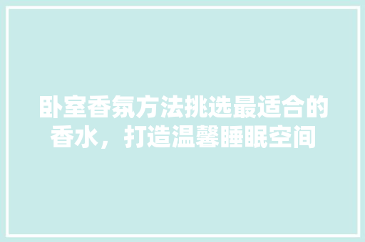 卧室香氛方法挑选最适合的香水，打造温馨睡眠空间
