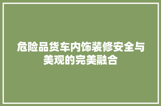 危险品货车内饰装修安全与美观的完美融合