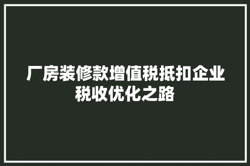 厂房装修款增值税抵扣企业税收优化之路