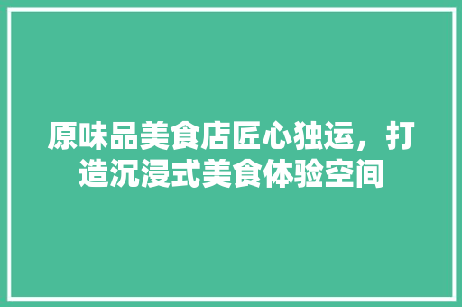 原味品美食店匠心独运，打造沉浸式美食体验空间