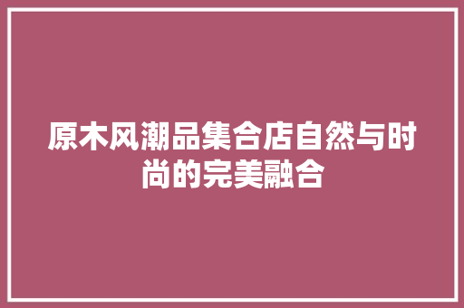 原木风潮品集合店自然与时尚的完美融合