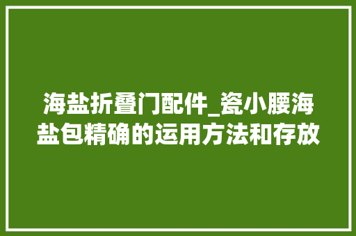 海盐折叠门配件_瓷小腰海盐包精确的运用方法和存放瓷小腰瓷蜜斯瓷美蔻