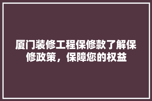 厦门装修工程保修款了解保修政策，保障您的权益