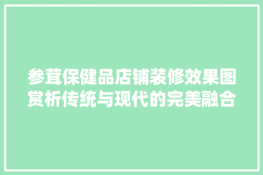 参茸保健品店铺装修效果图赏析传统与现代的完美融合