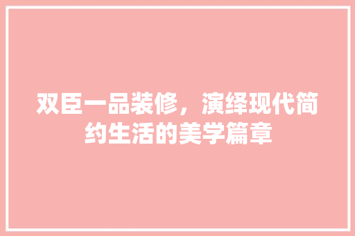 双臣一品装修，演绎现代简约生活的美学篇章