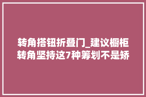 转角搭钮折叠门_建议橱柜转角坚持这7种筹划不是矫情而是踩坑踩怕了