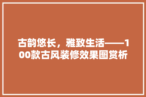 古韵悠长，雅致生活——100款古风装修效果图赏析