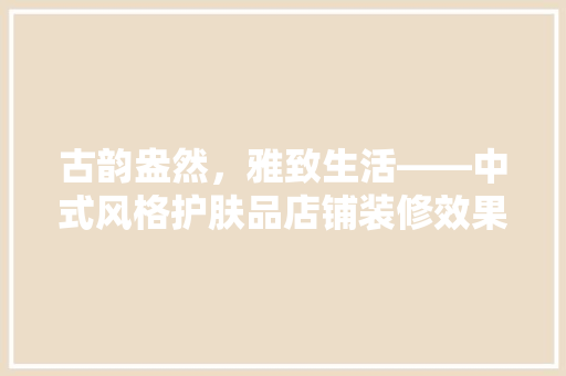 古韵盎然，雅致生活——中式风格护肤品店铺装修效果图