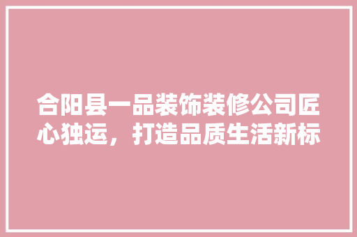 合阳县一品装饰装修公司匠心独运，打造品质生活新标杆