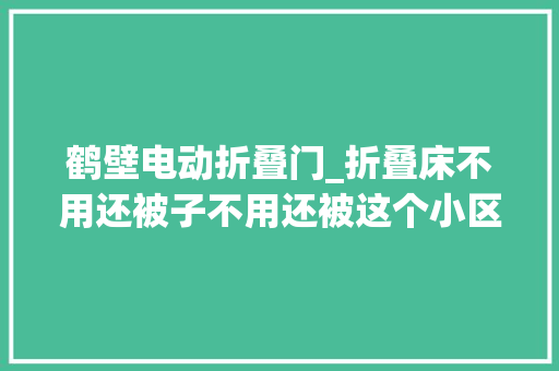 鹤壁电动折叠门_折叠床不用还被子不用还被这个小区的接龙暖到了