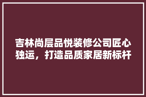 吉林尚层品悦装修公司匠心独运，打造品质家居新标杆