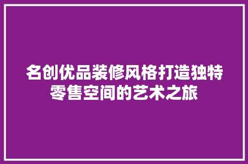名创优品装修风格打造独特零售空间的艺术之旅