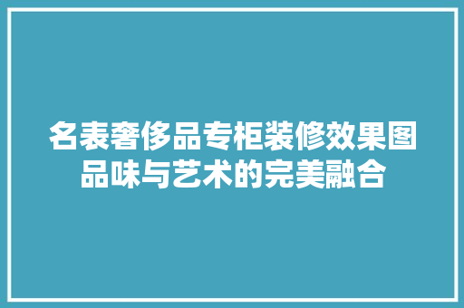 名表奢侈品专柜装修效果图品味与艺术的完美融合