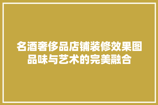 名酒奢侈品店铺装修效果图品味与艺术的完美融合