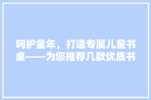 呵护童年，打造专属儿童书桌——为您推荐几款优质书桌