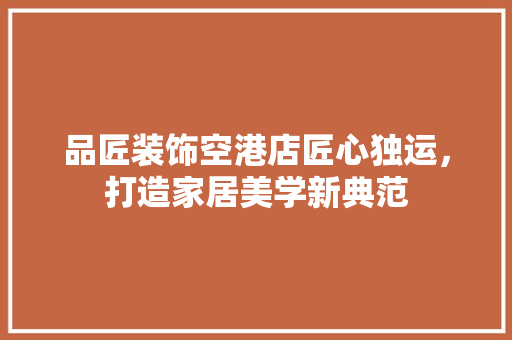 品匠装饰空港店匠心独运，打造家居美学新典范