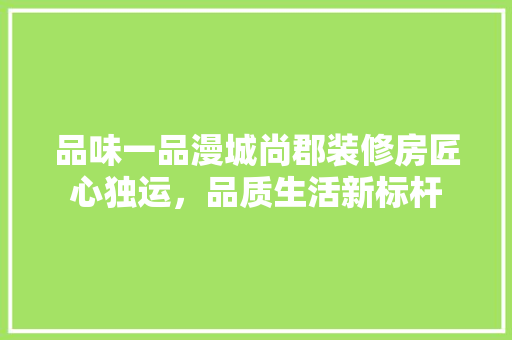 品味一品漫城尚郡装修房匠心独运，品质生活新标杆