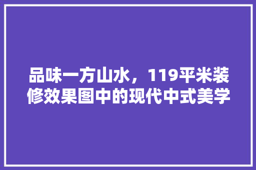 品味一方山水，119平米装修效果图中的现代中式美学