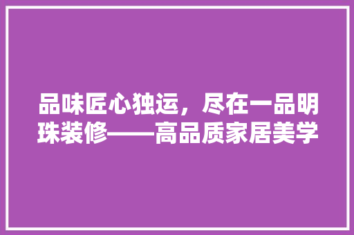 品味匠心独运，尽在一品明珠装修——高品质家居美学