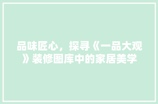 品味匠心，探寻《一品大观》装修图库中的家居美学