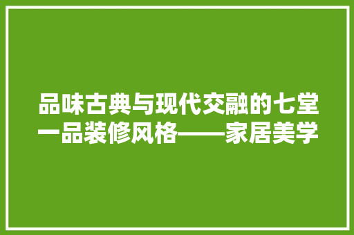 品味古典与现代交融的七堂一品装修风格——家居美学新篇章