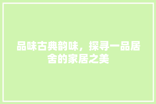 品味古典韵味，探寻一品居舍的家居之美