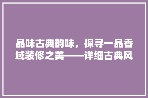 品味古典韵味，探寻一品香域装修之美——详细古典风格家居装修