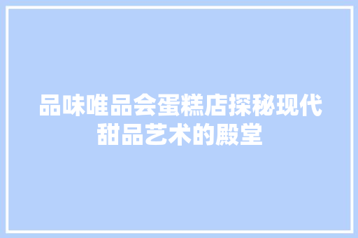 品味唯品会蛋糕店探秘现代甜品艺术的殿堂