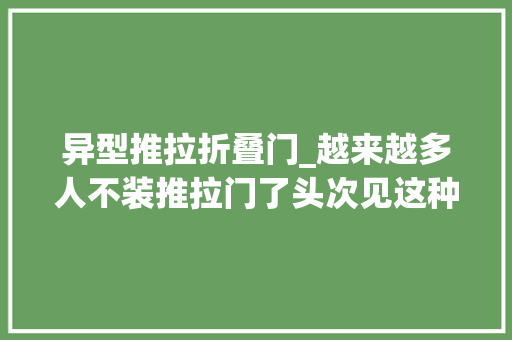 异型推拉折叠门_越来越多人不装推拉门了头次见这种设计美观又节省空间