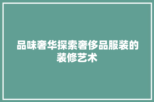 品味奢华探索奢侈品服装的装修艺术