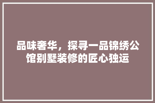 品味奢华，探寻一品锦绣公馆别墅装修的匠心独运