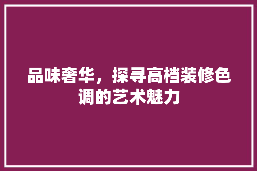 品味奢华，探寻高档装修色调的艺术魅力