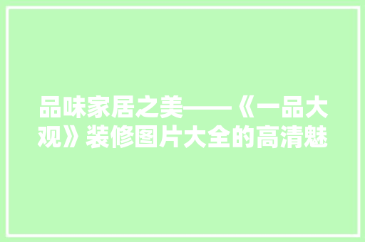品味家居之美——《一品大观》装修图片大全的高清魅力