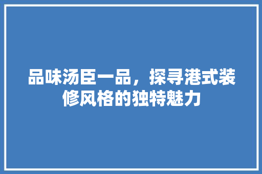 品味汤臣一品，探寻港式装修风格的独特魅力
