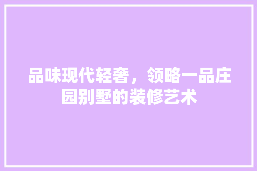 品味现代轻奢，领略一品庄园别墅的装修艺术