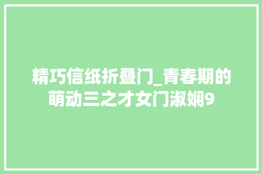 精巧信纸折叠门_青春期的萌动三之才女门淑娴9