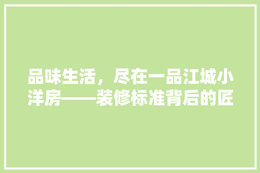 品味生活，尽在一品江城小洋房——装修标准背后的匠心独运