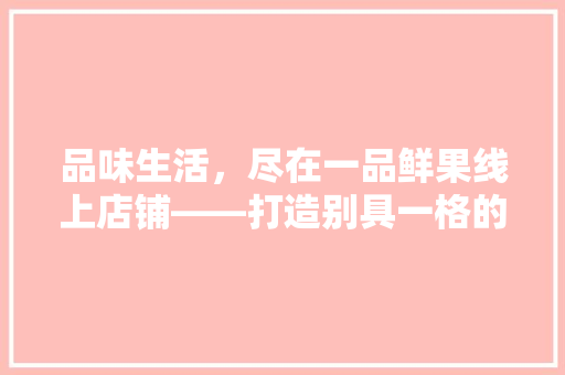 品味生活，尽在一品鲜果线上店铺——打造别具一格的购物体验