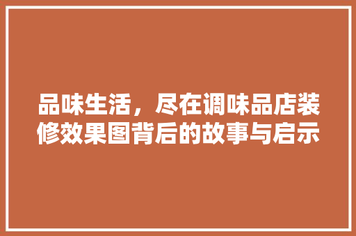 品味生活，尽在调味品店装修效果图背后的故事与启示